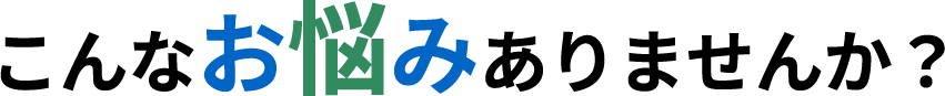 こんなお悩みありませんか？